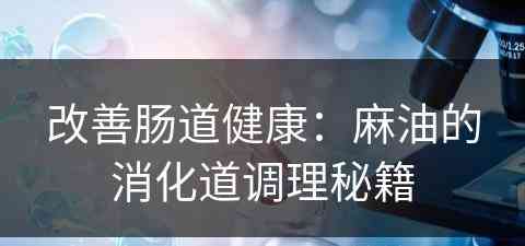 改善肠道健康：麻油的消化道调理秘籍